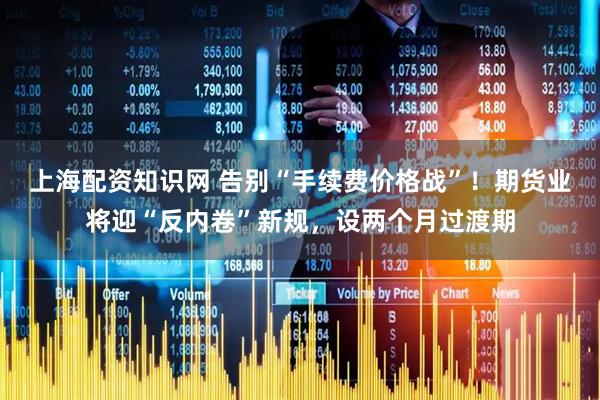 上海配资知识网 告别“手续费价格战”！期货业将迎“反内卷”新规，设两个月过渡期