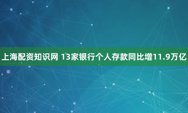 上海配资知识网 13家银行个人存款同比增11.9万亿