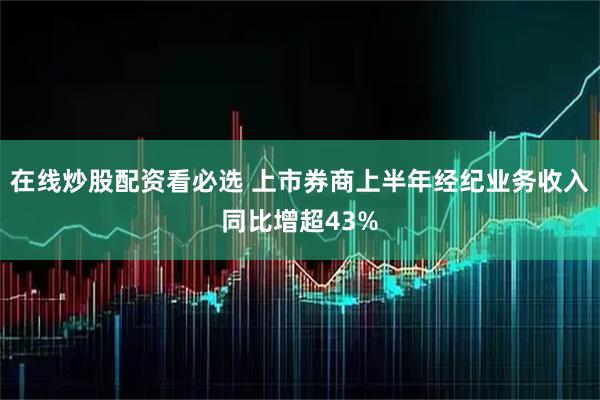 在线炒股配资看必选 上市券商上半年经纪业务收入同比增超43%