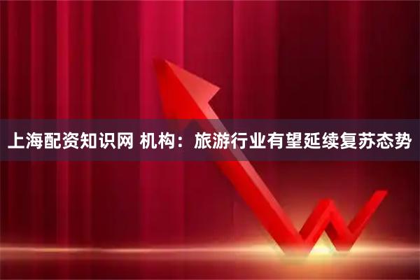 上海配资知识网 机构:旅游行业有望延续复苏态势
