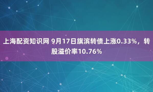 上海配资知识网 9月17日旗滨转债上涨0.33%，转股溢价率10.76%