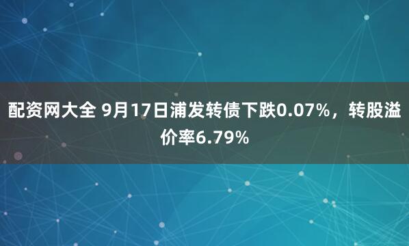 配资网大全 9月17日浦发转债下跌0.07%,转股溢价率6.79%