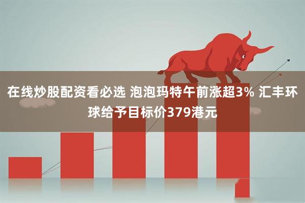 在线炒股配资看必选 泡泡玛特午前涨超3% 汇丰环球给予目标价379港元