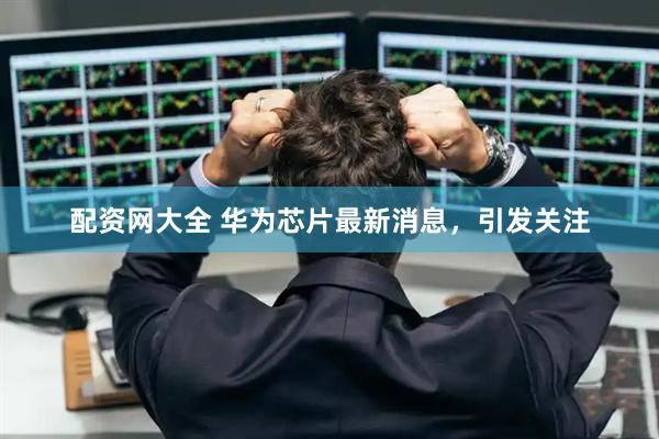 配资网大全 华为芯片最新消息,引发关注