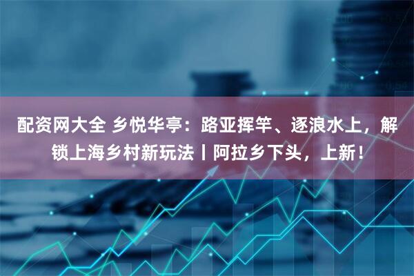 配资网大全 乡悦华亭:路亚挥竿、逐浪水上,解锁上海乡村新玩法丨阿拉乡下头,上新!