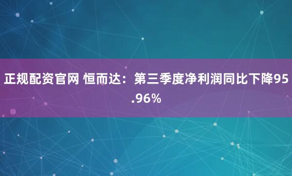 正规配资官网 恒而达:第三季度净利润同比下降95.96%