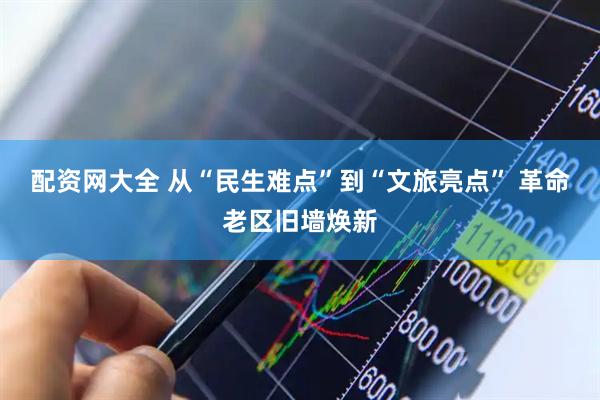 配资网大全 从“民生难点”到“文旅亮点” 革命老区旧墙焕新