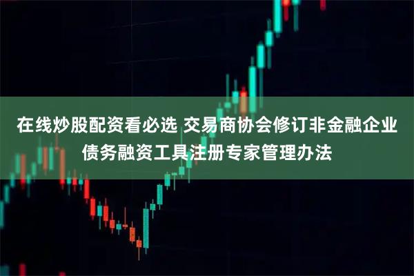 在线炒股配资看必选 交易商协会修订非金融企业债务融资工具注册专家管理办法