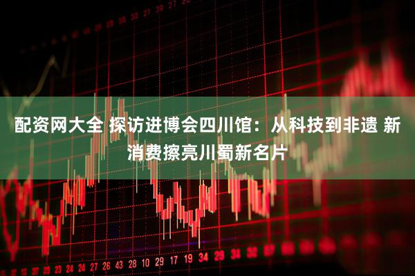 配资网大全 探访进博会四川馆：从科技到非遗 新消费擦亮川蜀新名片