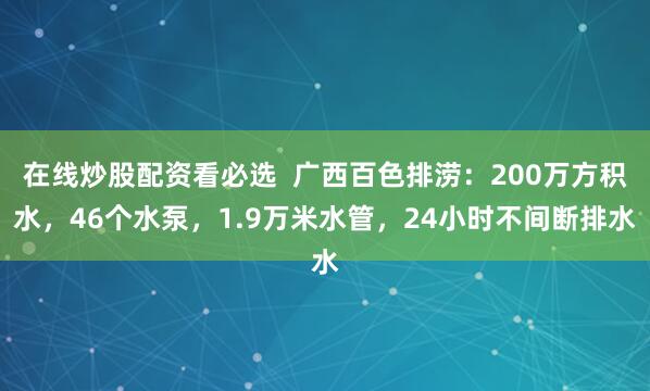 在线炒股配资看必选  广西百色排涝：200万方积水，46个水泵，1.9万米水管，24小时不间断排水