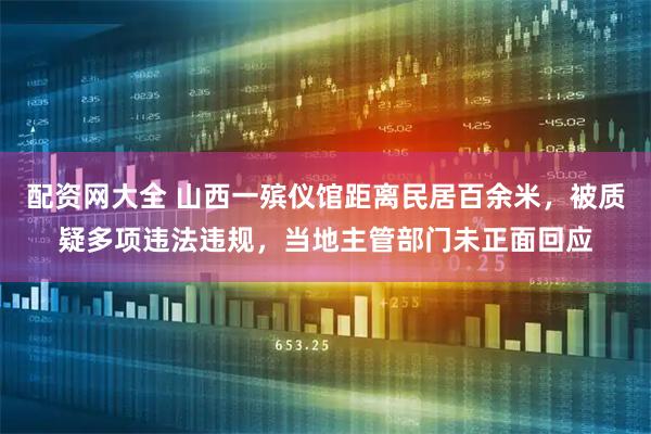 配资网大全 山西一殡仪馆距离民居百余米，被质疑多项违法违规，当地主管部门未正面回应
