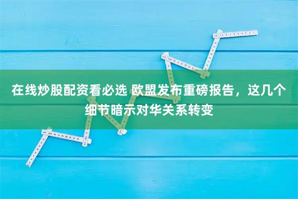 在线炒股配资看必选 欧盟发布重磅报告，这几个细节暗示对华关系转变