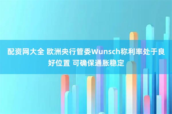 配资网大全 欧洲央行管委Wunsch称利率处于良好位置 可确保通胀稳定