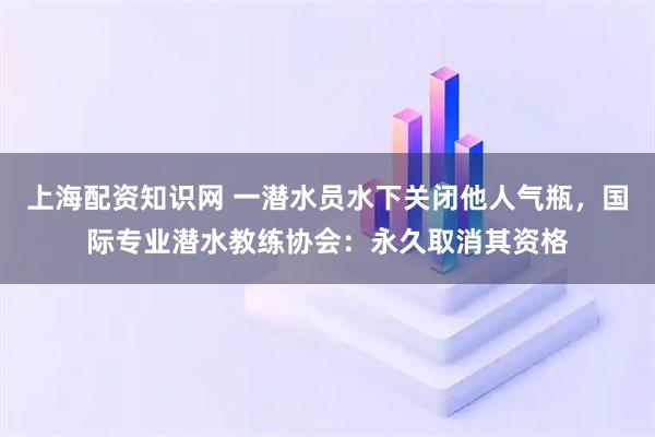 上海配资知识网 一潜水员水下关闭他人气瓶，国际专业潜水教练协会：永久取消其资格