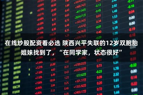 在线炒股配资看必选 陕西兴平失联的12岁双胞胎姐妹找到了，“在同学家，状态很好”