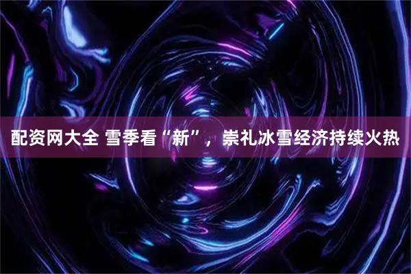 配资网大全 雪季看“新”,崇礼冰雪经济持续火热