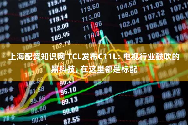上海配资知识网 TCL发布C11L: 电视行业鼓吹的黑科技, 在这里都是标配