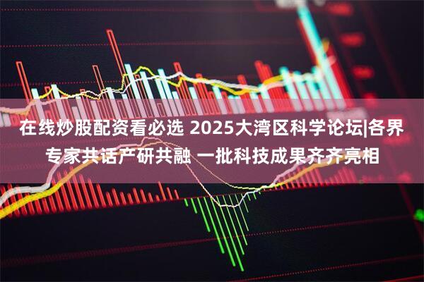 在线炒股配资看必选 2025大湾区科学论坛|各界专家共话产研共融 一批科技成果齐齐亮相