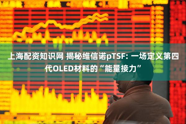 上海配资知识网 揭秘维信诺pTSF: 一场定义第四代OLED材料的“能量接力”