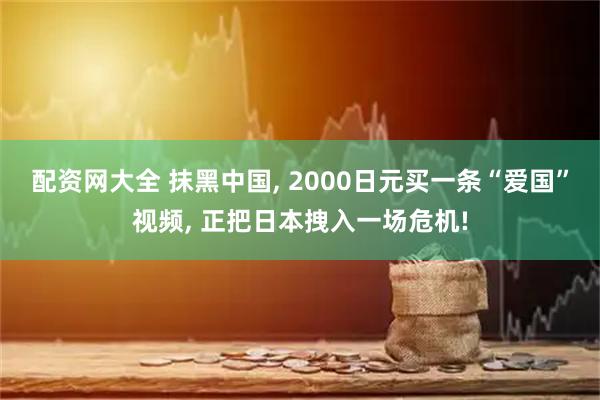 配资网大全 抹黑中国, 2000日元买一条“爱国”视频, 正把日本拽入一场危机!