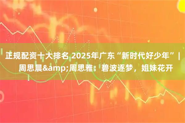 正规配资十大排名 2025年广东“新时代好少年” |   周思晨&周思雅：碧波逐梦，姐妹花开