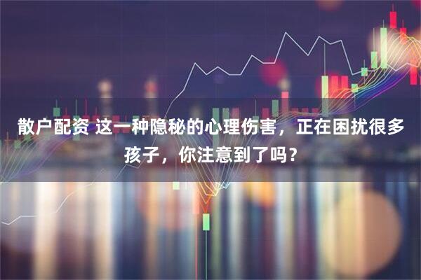 散户配资 这一种隐秘的心理伤害，正在困扰很多孩子，你注意到了吗？