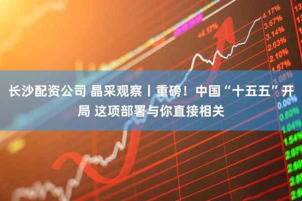 长沙配资公司 晶采观察丨重磅！中国“十五五”开局 这项部署与你直接相关