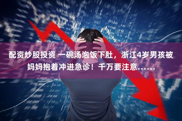 配资炒股投资 一碗汤泡饭下肚，浙江4岁男孩被妈妈抱着冲进急诊！千万要注意……