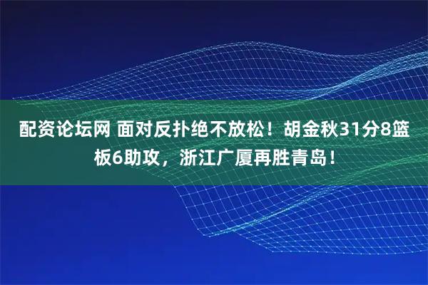 配资论坛网 面对反扑绝不放松!胡金秋31分8篮板6助攻,浙江广厦再胜青岛!