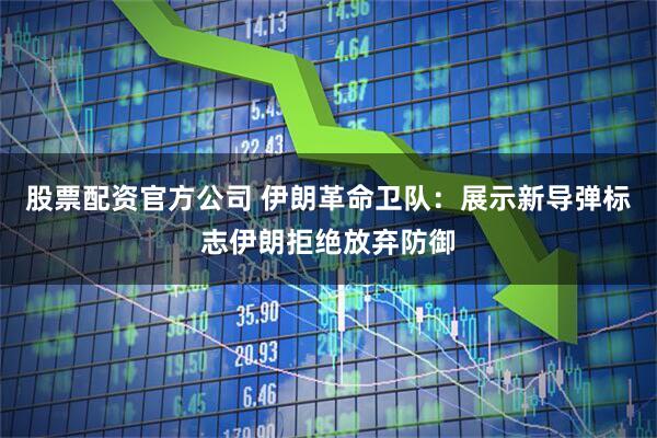 股票配资官方公司 伊朗革命卫队：展示新导弹标志伊朗拒绝放弃防御