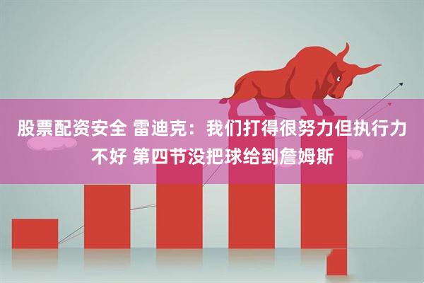 股票配资安全 雷迪克：我们打得很努力但执行力不好 第四节没把球给到詹姆斯
