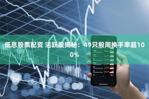 低息股票配资 活跃股揭秘：49只股周换手率超100%
