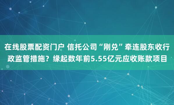 在线股票配资门户 信托公司“刚兑”牵连股东收行政监管措施?缘起数年前5.55亿元应收账款项目
