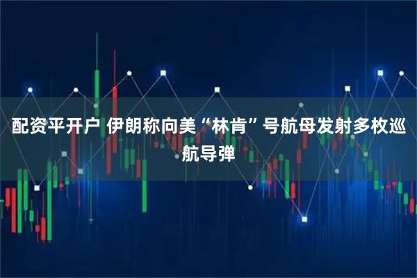 配资平开户 伊朗称向美“林肯”号航母发射多枚巡航导弹