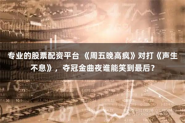 专业的股票配资平台 《周五晚高疯》对打《声生不息》，夺冠金曲夜谁能笑到最后？
