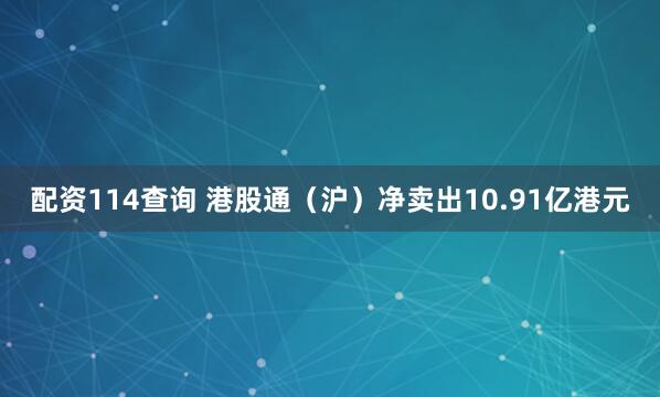 配资114查询 港股通（沪）净卖出10.91亿港元