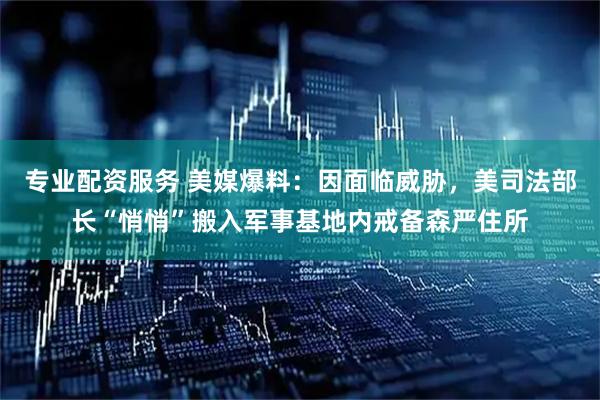 专业配资服务 美媒爆料：因面临威胁，美司法部长“悄悄”搬入军事基地内戒备森严住所