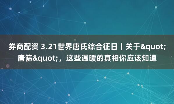 券商配资 3.21世界唐氏综合征日｜关于"唐筛"，这些温暖的真相你应该知道