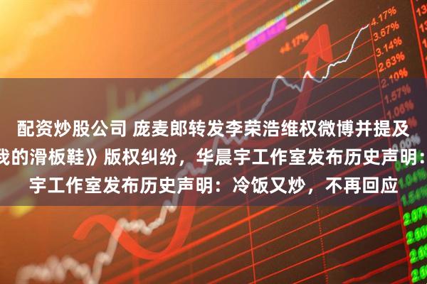 配资炒股公司 庞麦郎转发李荣浩维权微博并提及华晨宇，疑似重提《我的滑板鞋》版权纠纷，华晨宇工作室发布历史声明：冷饭又炒，不再回应