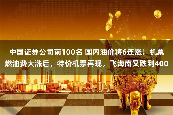 中国证券公司前100名 国内油价将6连涨!机票燃油费大涨后,特价机票再现,飞海南又跌到400