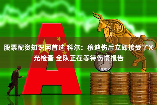 股票配资知识网首选 科尔：穆迪伤后立即接受了X光检查 全队正在等待伤情报告