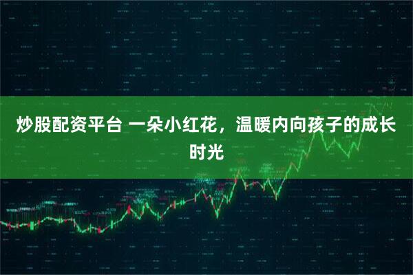 炒股配资平台 一朵小红花，温暖内向孩子的成长时光