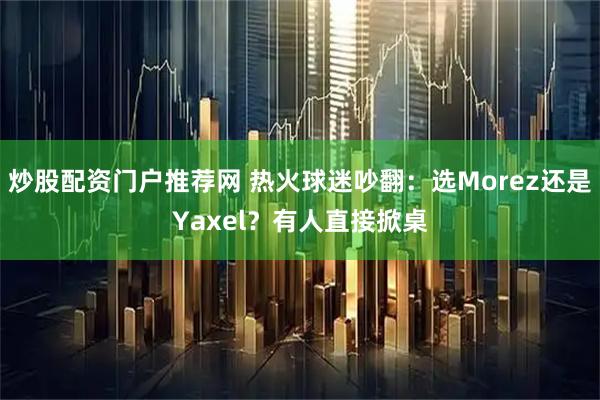 炒股配资门户推荐网 热火球迷吵翻：选Morez还是Yaxel？有人直接掀桌