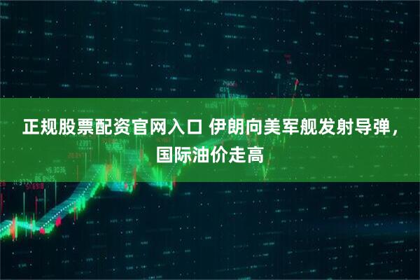 正规股票配资官网入口 伊朗向美军舰发射导弹，国际油价走高