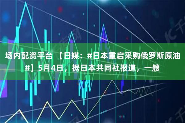 场内配资平台 【日媒：#日本重启采购俄罗斯原油#】5月4日，据日本共同社报道，一艘
