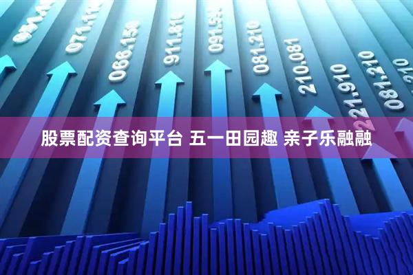 股票配资查询平台 五一田园趣 亲子乐融融