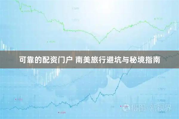 可靠的配资门户 南美旅行避坑与秘境指南